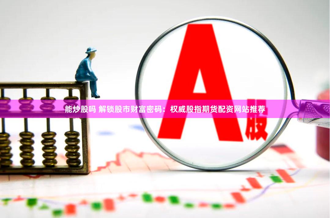 能炒股吗 解锁股市财富密码：权威股指期货配资网站推荐