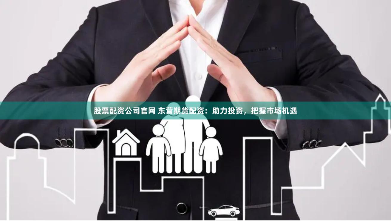 股票配资公司官网 东营期货配资：助力投资，把握市场机遇