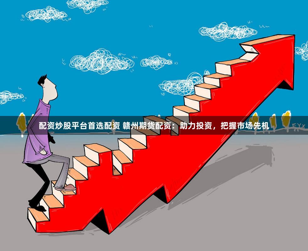 配资炒股平台首选配资 赣州期货配资:助力投资,把握市场先机