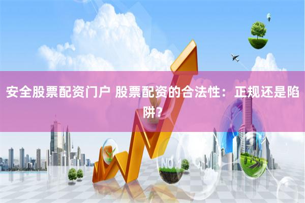 安全股票配资门户 股票配资的合法性:正规还是陷阱?