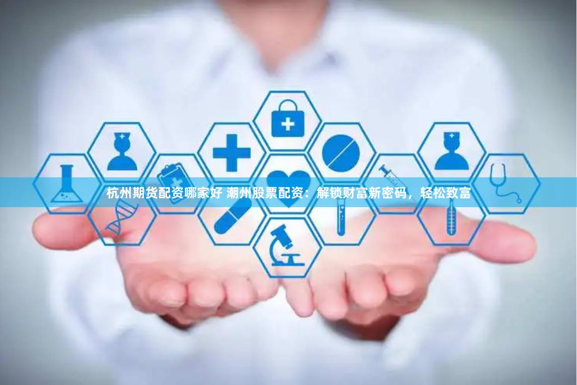 杭州期货配资哪家好 潮州股票配资:解锁财富新密码,轻松致富