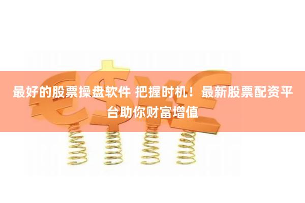 最好的股票操盘软件 把握时机!最新股票配资平台助你财富增值