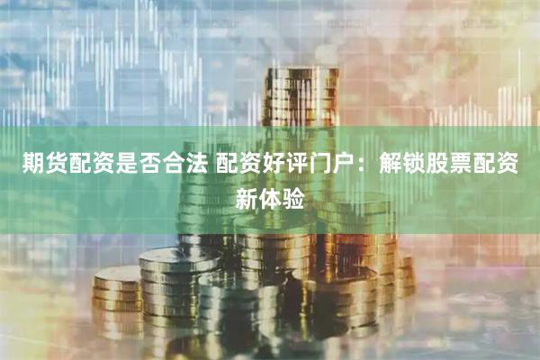 期货配资是否合法 配资好评门户:解锁股票配资新体验
