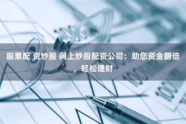 股票配 资炒股 网上炒股配资公司:助您资金翻倍,轻松理财