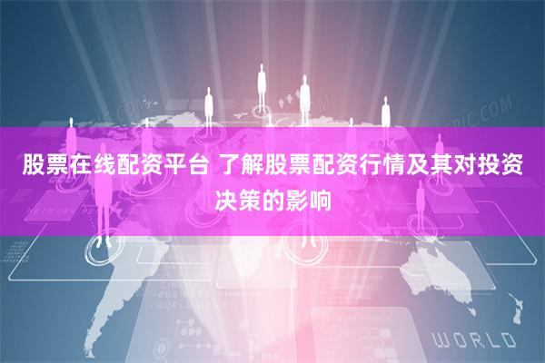 股票在线配资平台 了解股票配资行情及其对投资决策的影响