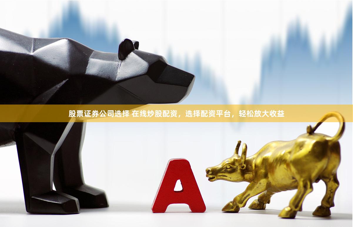 股票证券公司选择 在线炒股配资，选择配资平台，轻松放大收益