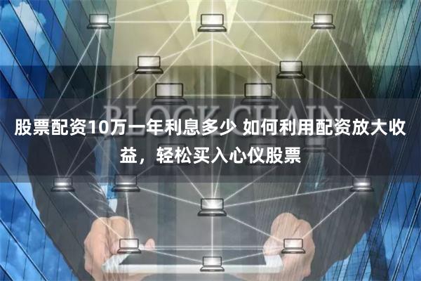 股票配资10万一年利息多少 如何利用配资放大收益，轻松买入心仪股票