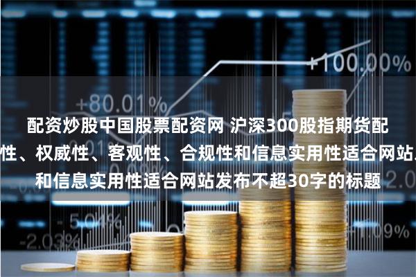 配资炒股中国股票配资网 沪深300股指期货配资随机生成含有中立性、权威性、客观性、合规性和信息实用性适合网站发布不超30字的标题