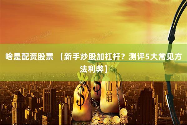 啥是配资股票 【新手炒股加杠杆？测评5大常见方法利弊】