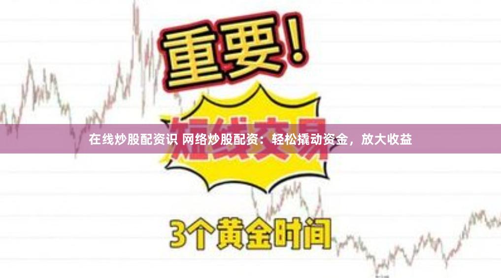 在线炒股配资识 网络炒股配资：轻松撬动资金，放大收益