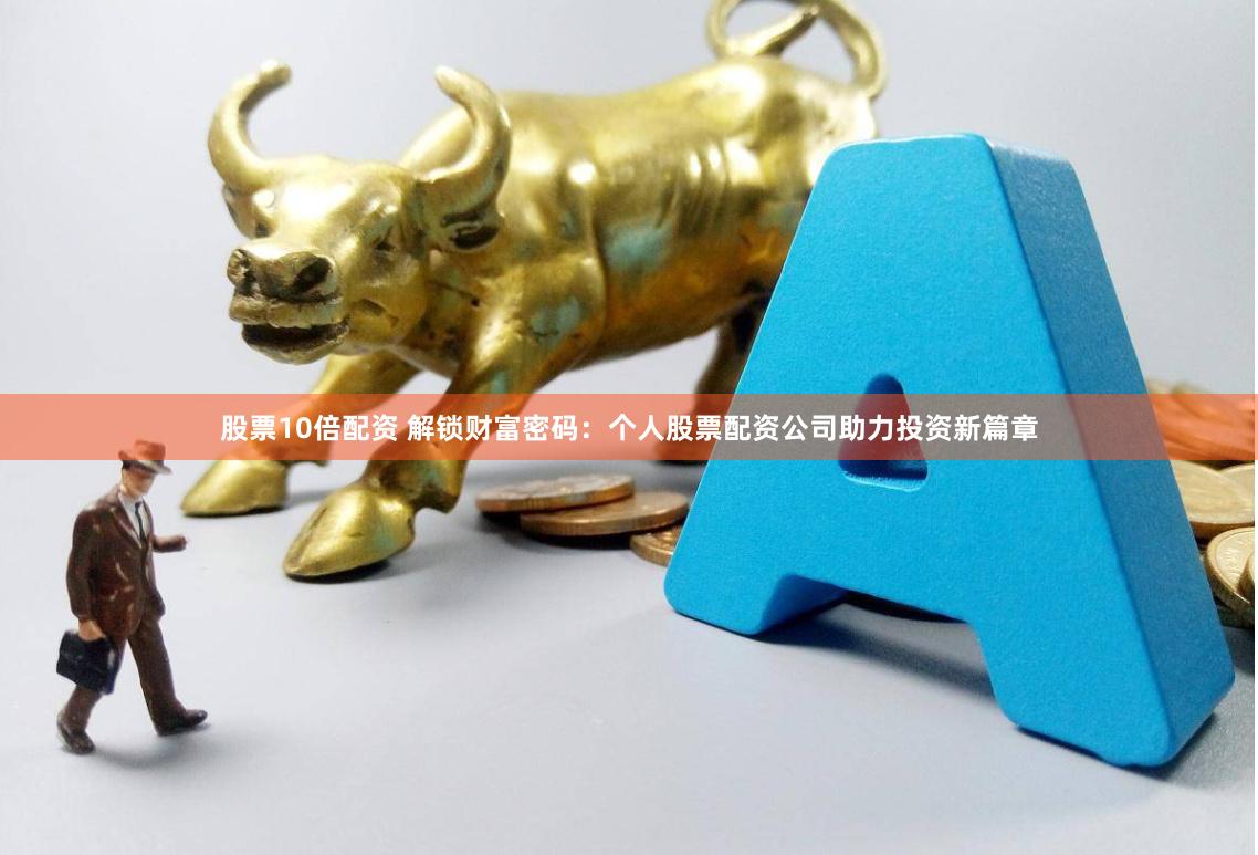 股票10倍配资 解锁财富密码：个人股票配资公司助力投资新篇章