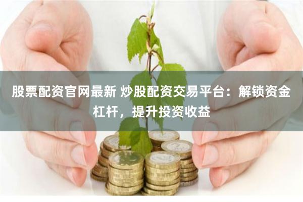 股票配资官网最新 炒股配资交易平台：解锁资金杠杆，提升投资收益