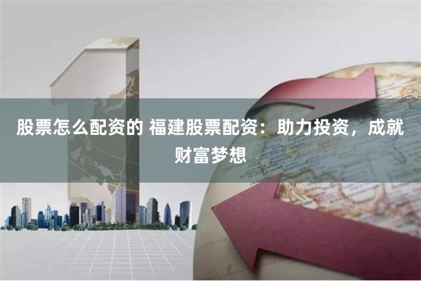 股票怎么配资的 福建股票配资:助力投资,成就财富梦想