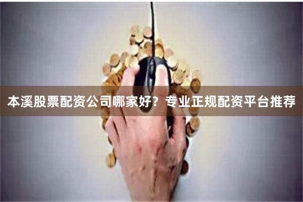 本溪股票配资公司哪家好？专业正规配资平台推荐