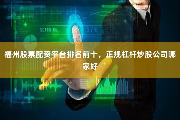 福州股票配资平台排名前十，正规杠杆炒股公司哪家好