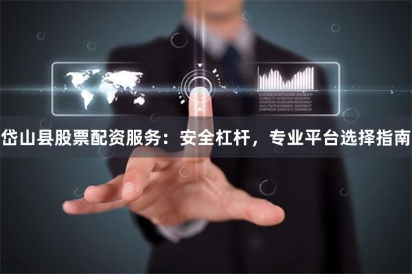 岱山县股票配资服务：安全杠杆，专业平台选择指南