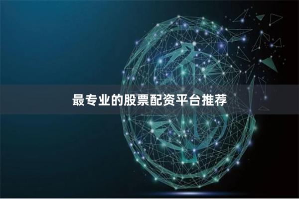最专业的股票配资平台推荐