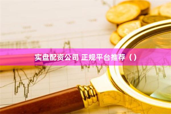 实盘配资公司 正规平台推荐（）