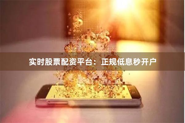 实时股票配资平台：正规低息秒开户
