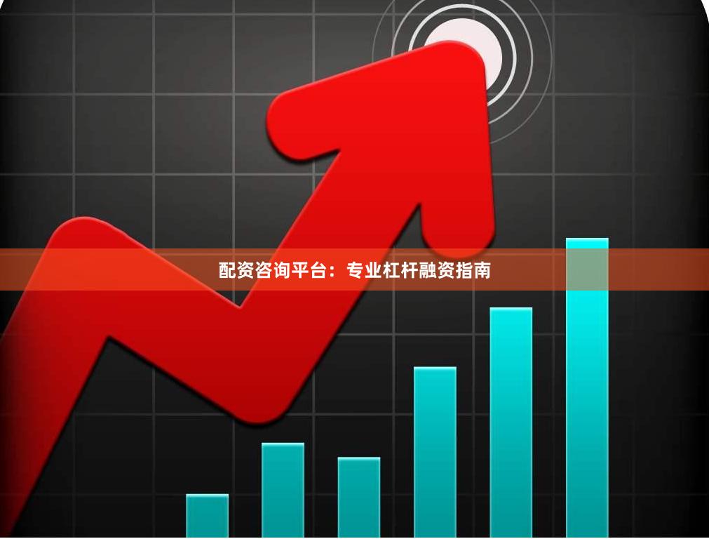 配资咨询平台：专业杠杆融资指南