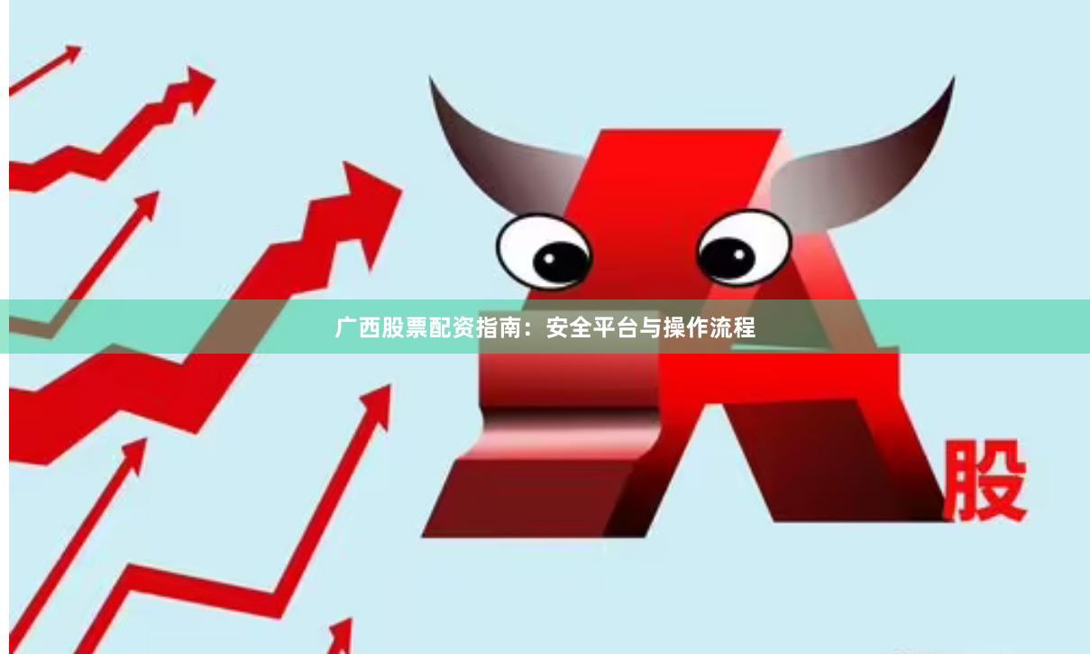 广西股票配资指南：安全平台与操作流程