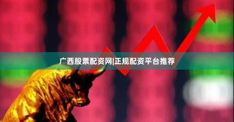 广西股票配资网|正规配资平台推荐