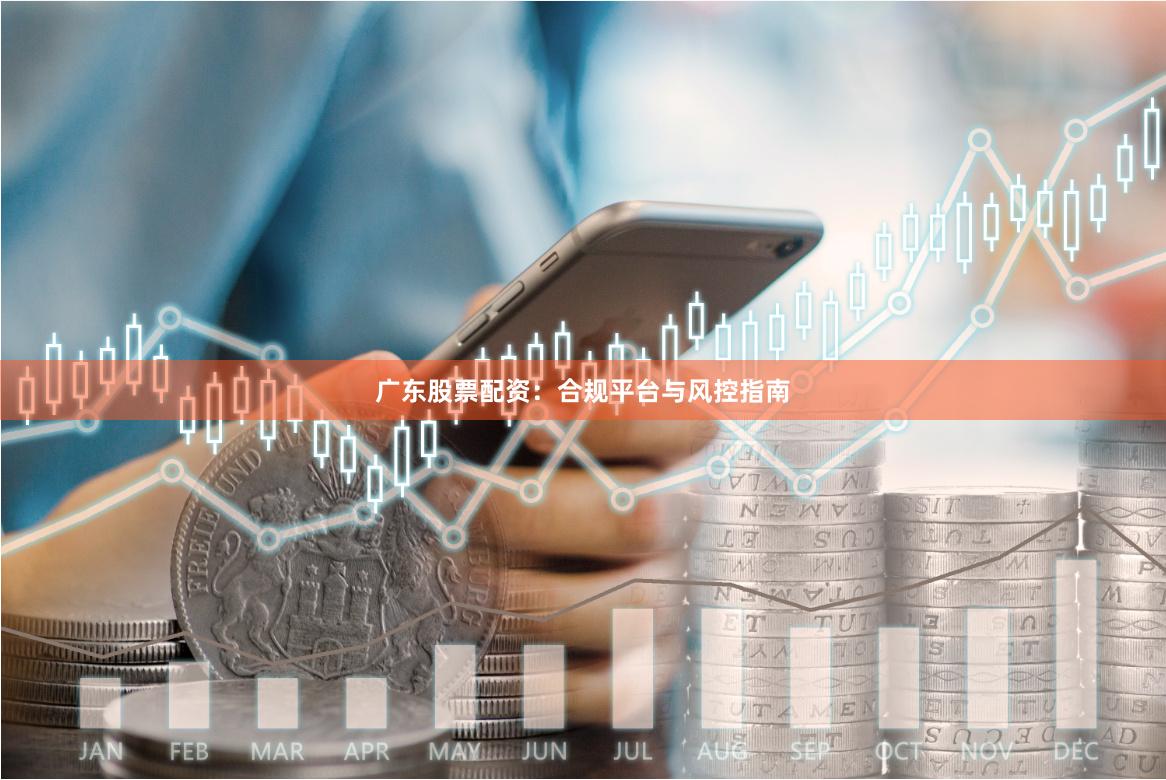 广东股票配资：合规平台与风控指南