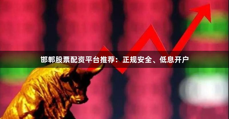邯郸股票配资平台推荐：正规安全、低息开户