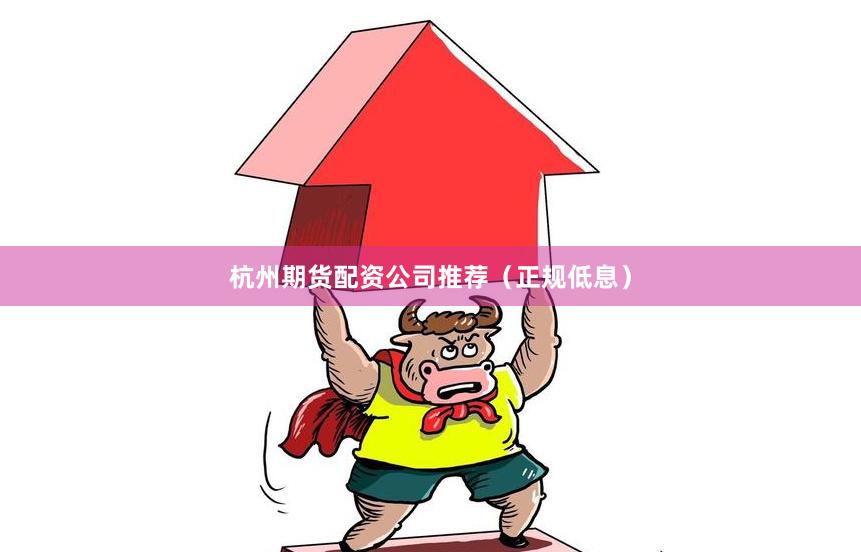 杭州期货配资公司推荐（正规低息）