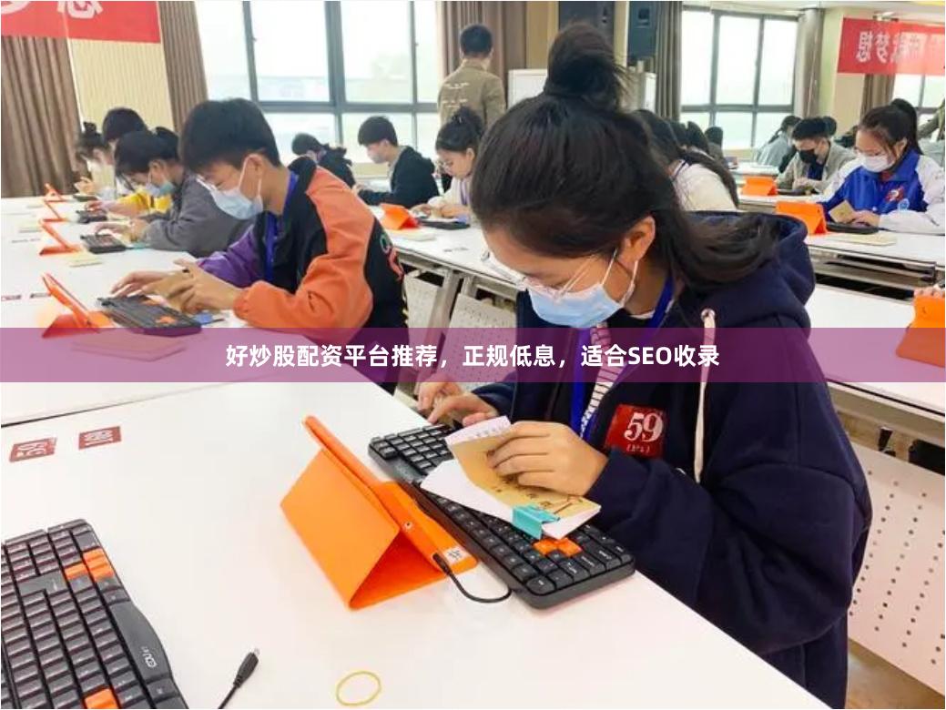 好炒股配资平台推荐，正规低息，适合SEO收录