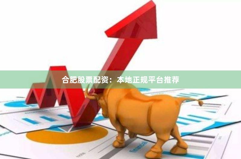 合肥股票配资：本地正规平台推荐