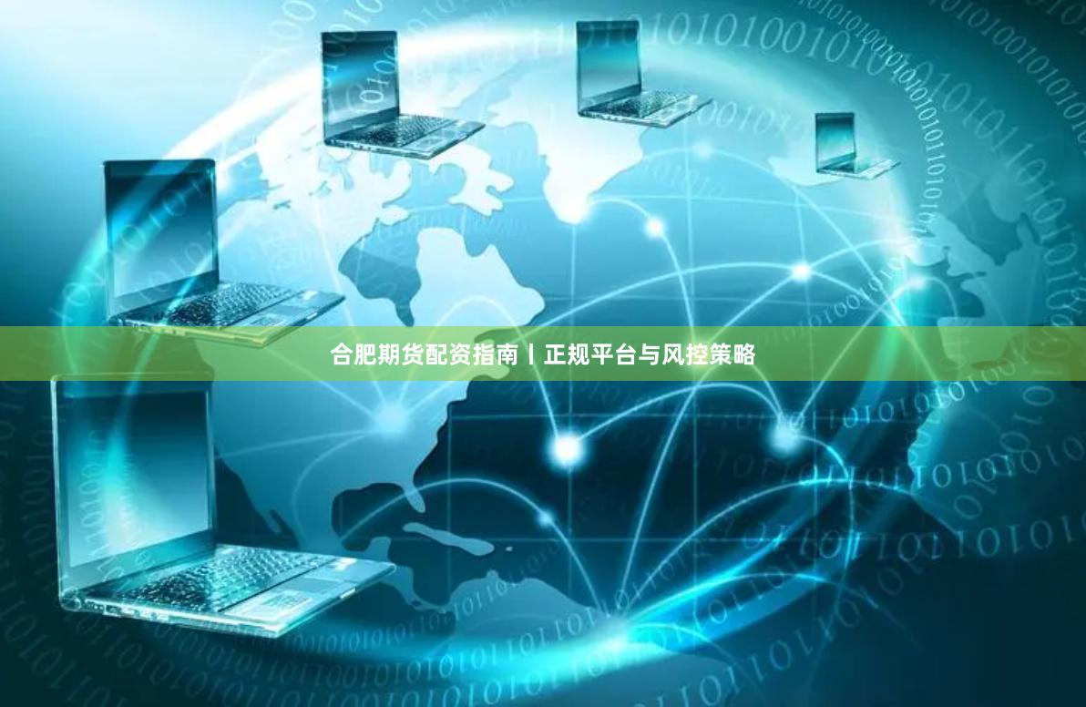 合肥期货配资指南丨正规平台与风控策略