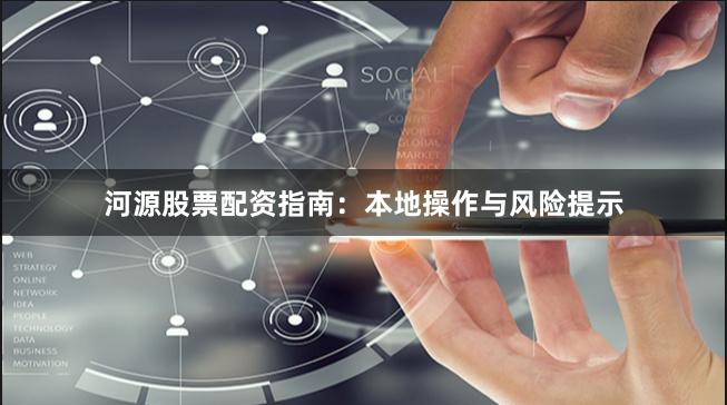 河源股票配资指南：本地操作与风险提示