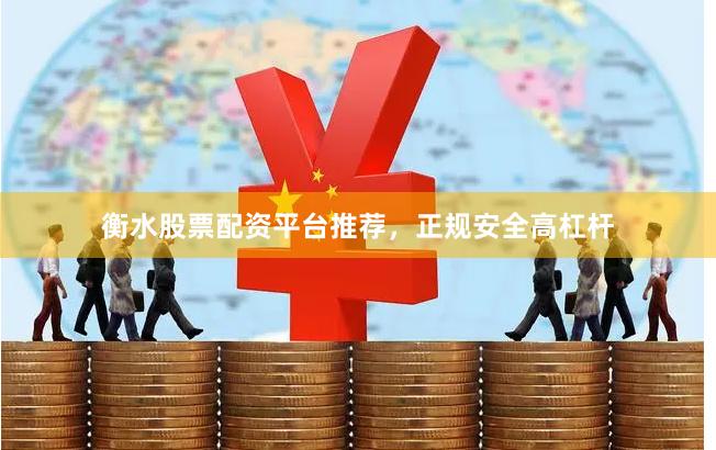 衡水股票配资平台推荐，正规安全高杠杆