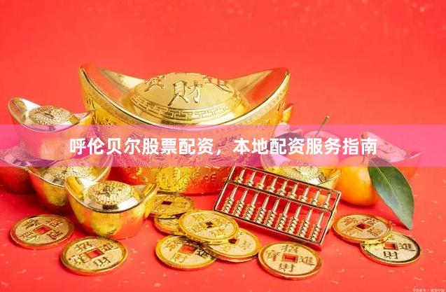 呼伦贝尔股票配资，本地配资服务指南
