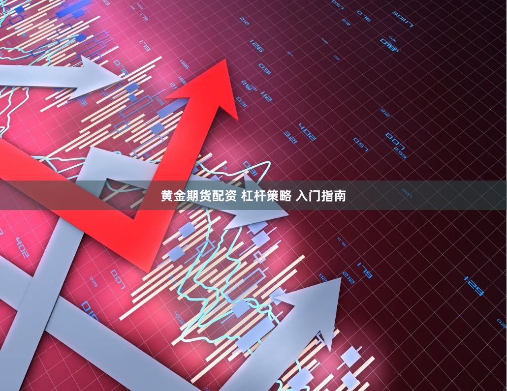 黄金期货配资 杠杆策略 入门指南