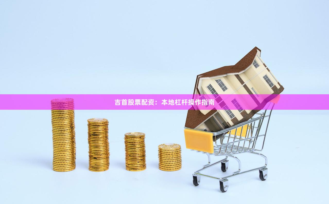 吉首股票配资：本地杠杆操作指南