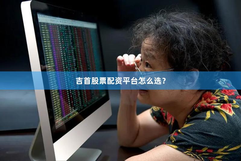 吉首股票配资平台怎么选？