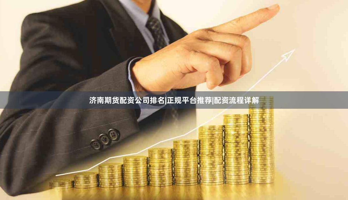 济南期货配资公司排名|正规平台推荐|配资流程详解