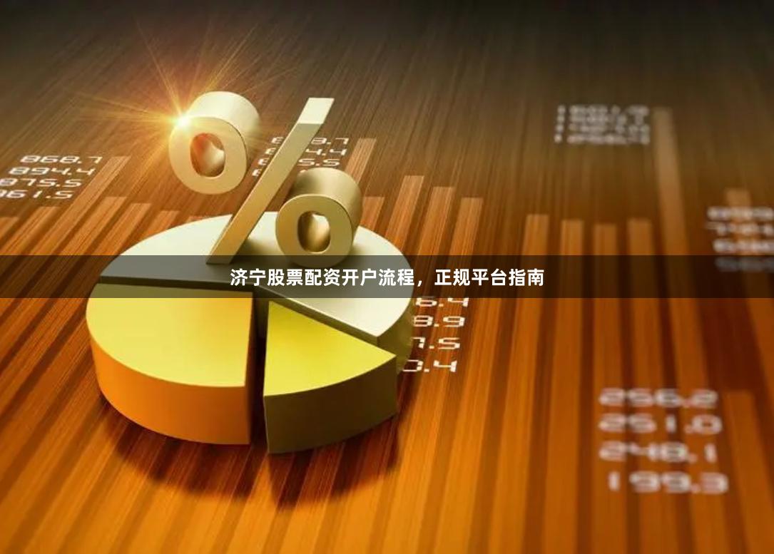 济宁股票配资开户流程，正规平台指南