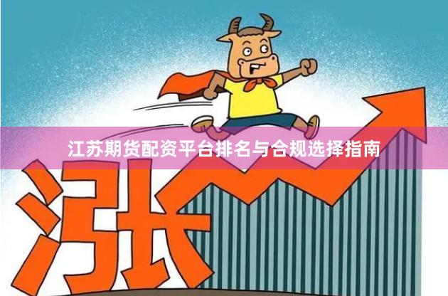 江苏期货配资平台排名与合规选择指南