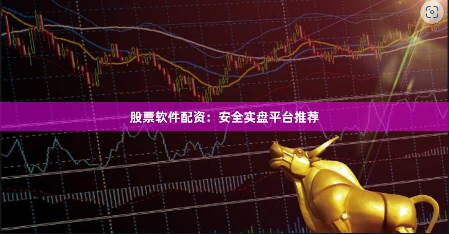 股票软件配资：安全实盘平台推荐