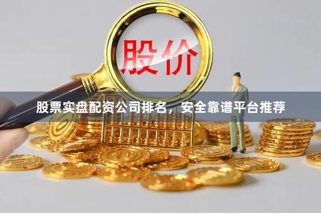 股票实盘配资公司排名，安全靠谱平台推荐