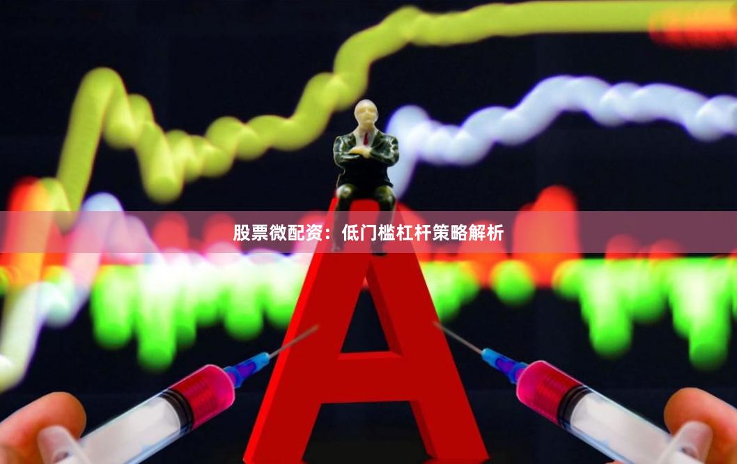股票微配资：低门槛杠杆策略解析