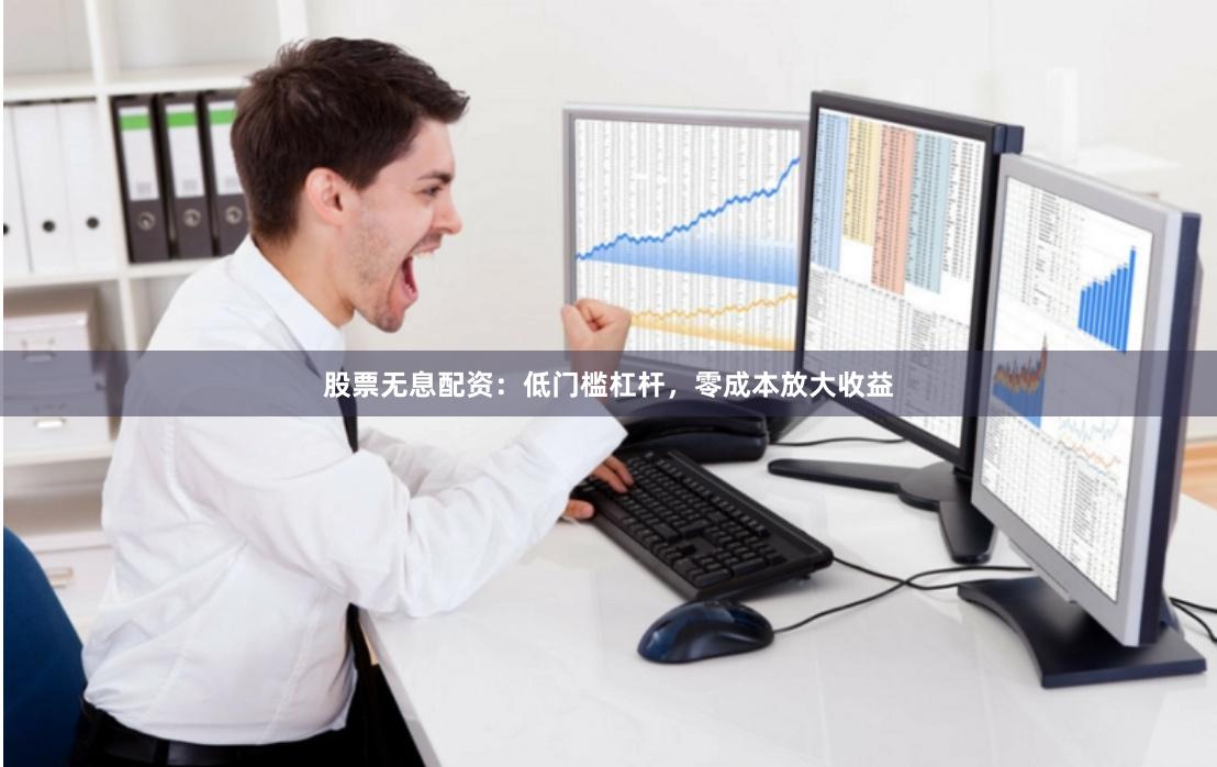 股票无息配资：低门槛杠杆，零成本放大收益