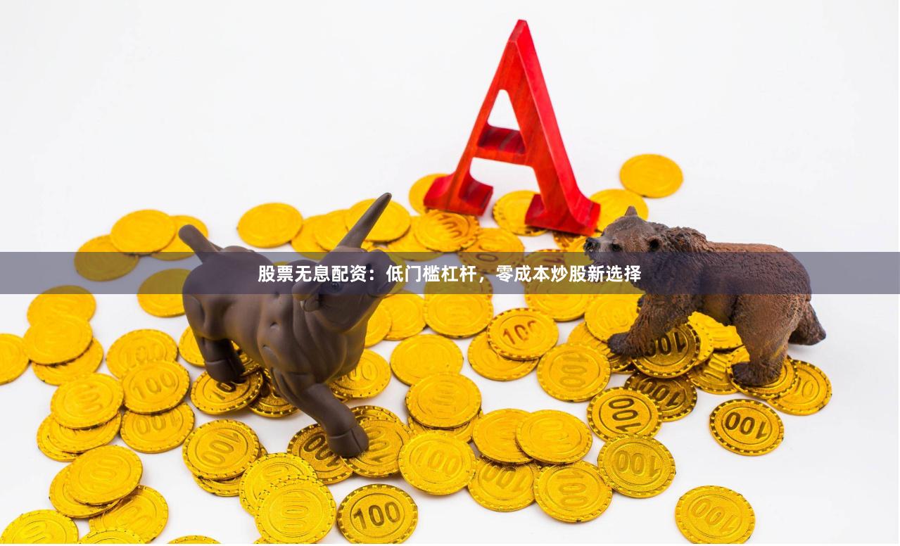 股票无息配资：低门槛杠杆，零成本炒股新选择