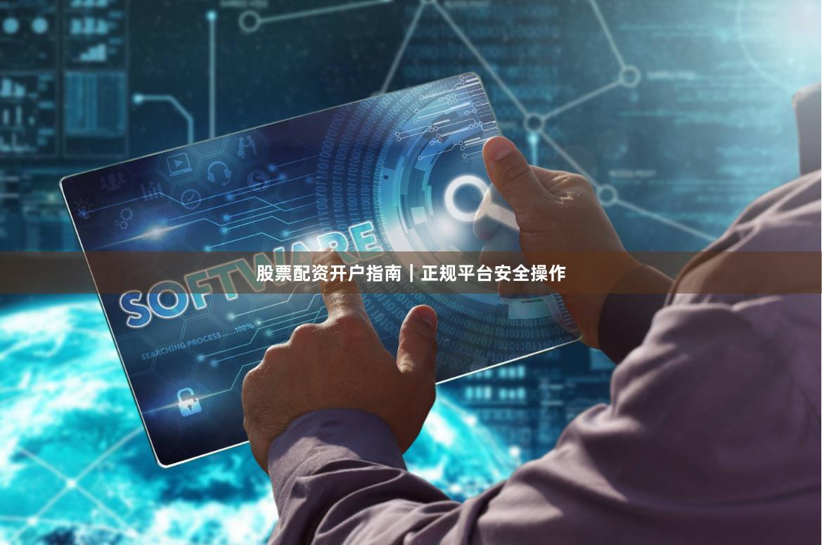 股票配资开户指南｜正规平台安全操作