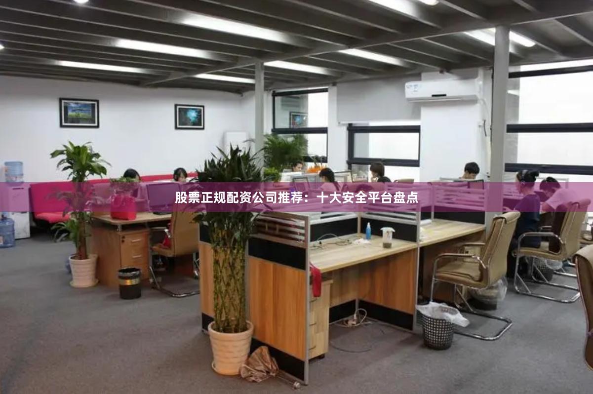 股票正规配资公司推荐：十大安全平台盘点