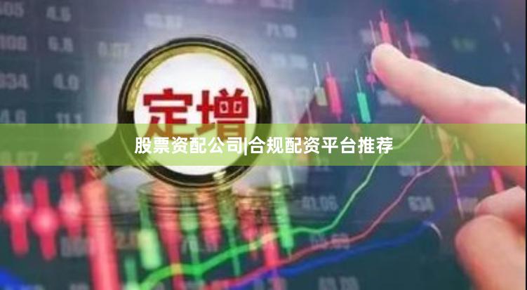 股票资配公司|合规配资平台推荐