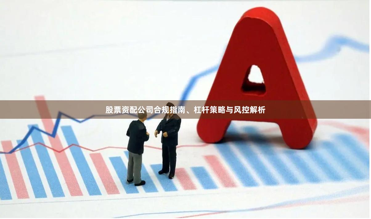 股票资配公司合规指南、杠杆策略与风控解析